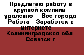 Предлагаю работу в крупной компнии (удаленно) - Все города Работа » Заработок в интернете   . Калининградская обл.,Советск г.